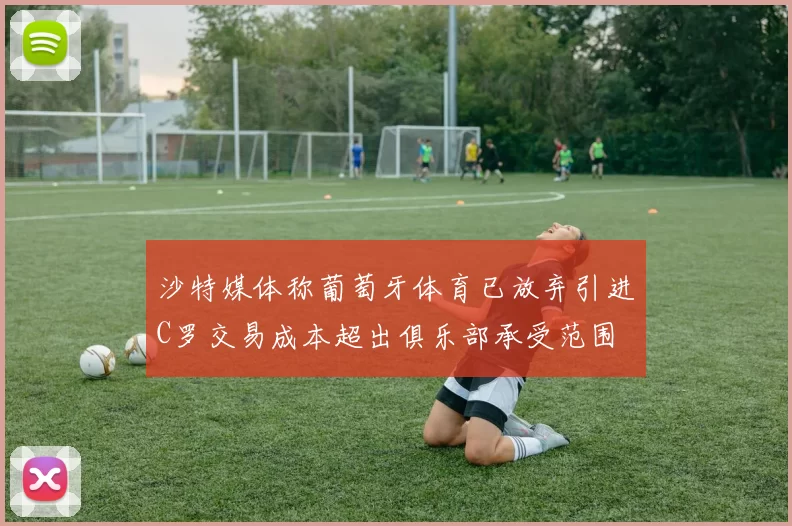 沙特媒体称葡萄牙体育已放弃引进C罗交易成本超出俱乐部承受范围