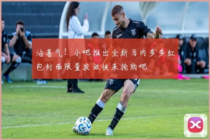 沾喜气！小吧推出全新马内多多红包封面限量发放快来抢购吧