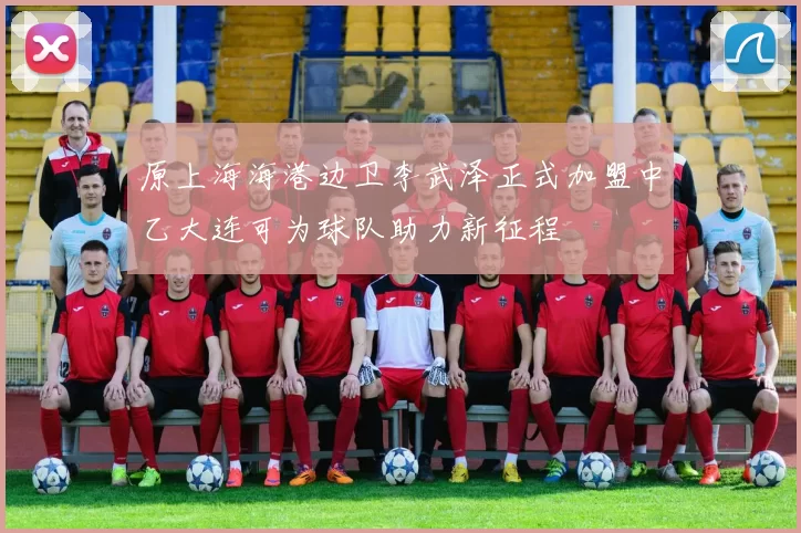 原上海海港边卫李武泽正式加盟中乙大连可为球队助力新征程