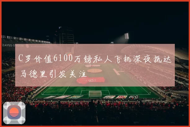 C罗价值6100万镑私人飞机深夜抵达马德里引发关注