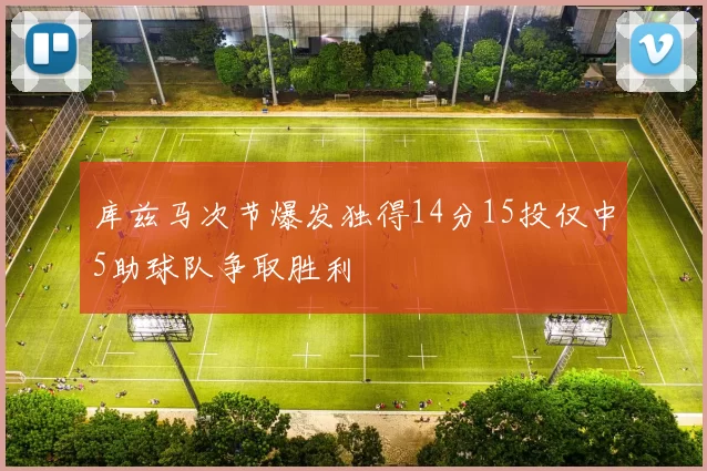 库兹马次节爆发独得14分15投仅中5助球队争取胜利