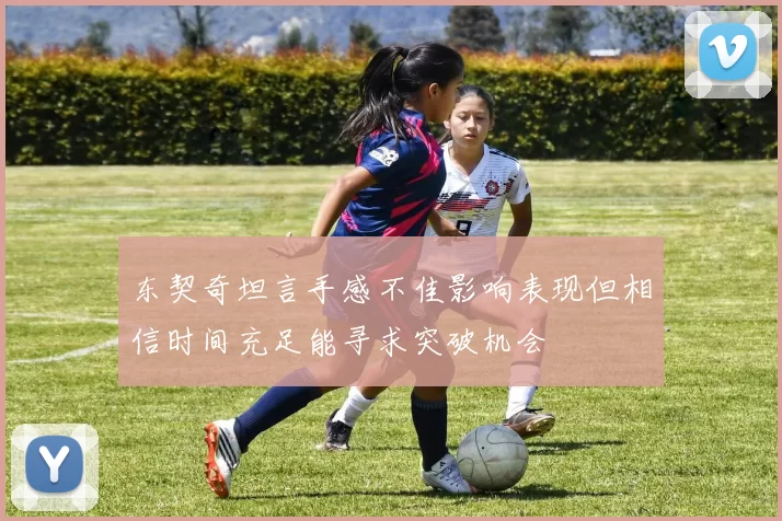 东契奇坦言手感不佳影响表现但相信时间充足能寻求突破机会